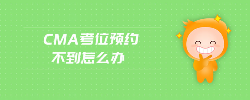 cma考位預(yù)約不到怎么辦