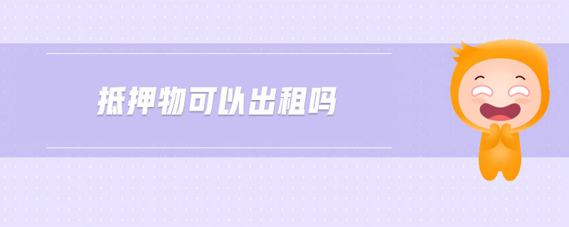 抵押物可以出租嗎 抵押物可以出租嗎