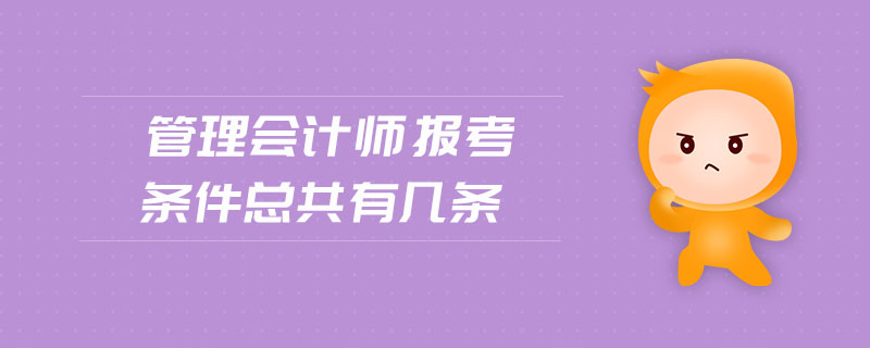 管理會(huì)計(jì)師報(bào)考條件總共有幾條 管理會(huì)計(jì)師報(bào)考條件總共有幾條
