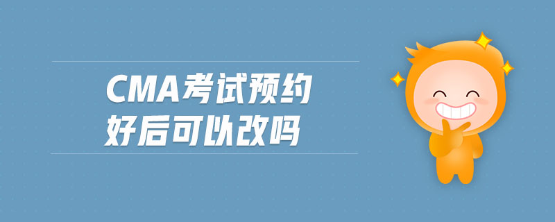 cma考試預(yù)約好后可以改嗎