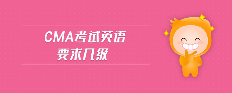 cma考試英語(yǔ)要求幾級(jí) cma考試英語(yǔ)要求幾級(jí)