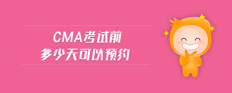 cma考試前多少天可以預(yù)約 cma考試前多少天可以預(yù)約