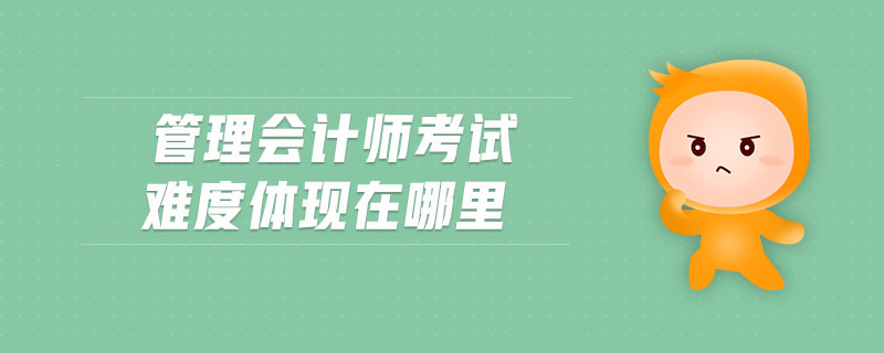 管理會(huì)計(jì)師考試難度體現(xiàn)在哪里