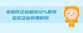 非居民企業(yè)減按10%稅率征收企業(yè)所得稅嗎