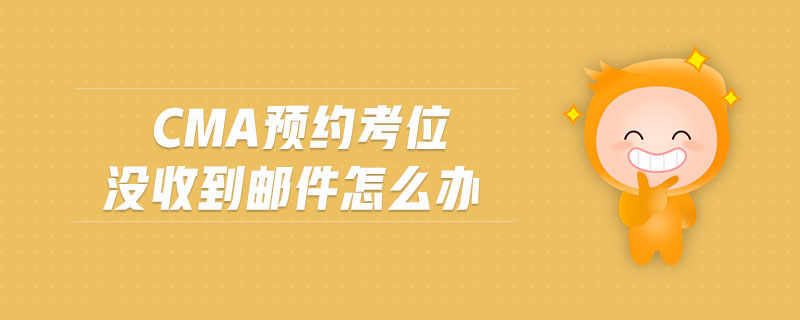 cma預(yù)約考位沒收到郵件怎么辦