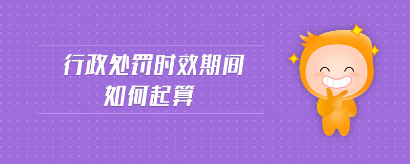 行政處罰時效期間如何起算