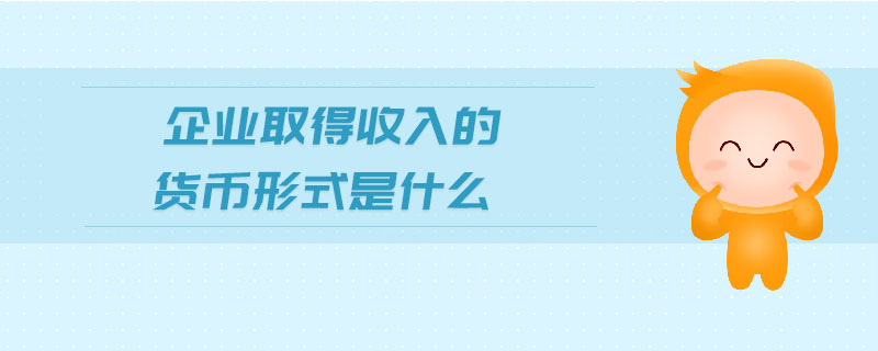 企業(yè)取得收入的貨幣形式是什么