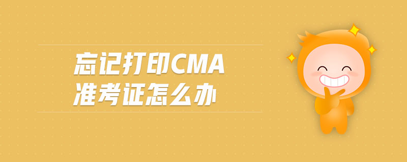 忘記打印cma準(zhǔn)考證怎么辦
