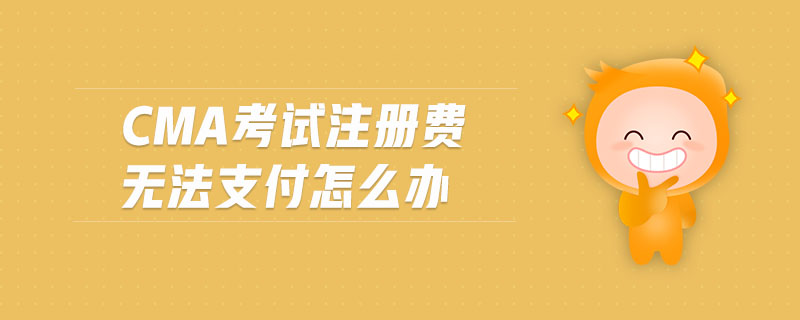 cma考試注冊(cè)費(fèi)無(wú)法支付怎么辦