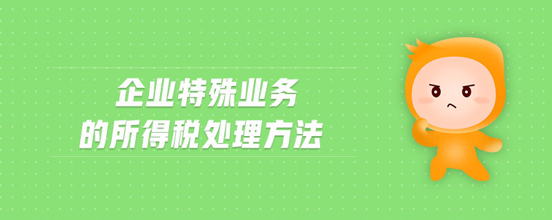企業(yè)特殊業(yè)務(wù)的所得稅處理方法