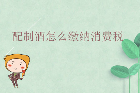 配制酒怎么繳納消費(fèi)稅？