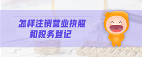 怎樣注銷營業(yè)執(zhí)照和稅務(wù)登記