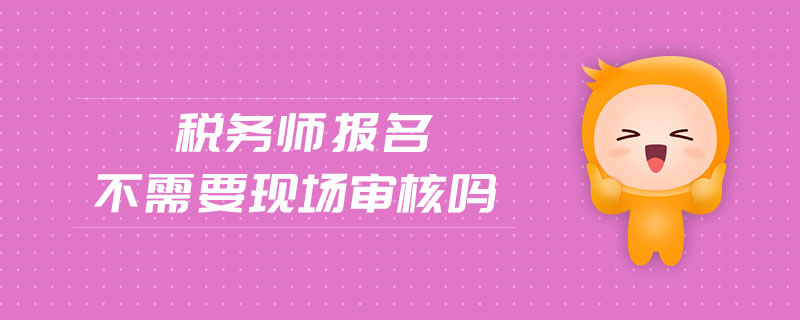 稅務(wù)師報名不需要現(xiàn)場審核嗎