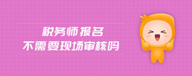 稅務(wù)師報(bào)名不需要現(xiàn)場(chǎng)審核嗎