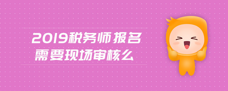 2019稅務(wù)師報名 需要現(xiàn)場審核么