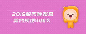 2019稅務(wù)師報(bào)名 需要現(xiàn)場(chǎng)審核么