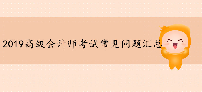 2019年高級(jí)會(huì)計(jì)師考試常見(jiàn)問(wèn)題匯總，你想知道的都在這