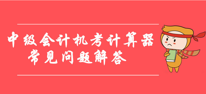 中級會計機考計算器使用常見問題解答，臨考必看！
