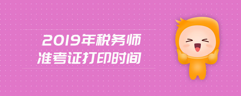 2019年稅務(wù)師準(zhǔn)考證打印時(shí)間