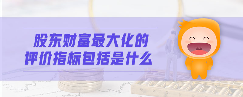 股東財(cái)富最大化的評(píng)價(jià)指標(biāo)包括是什么