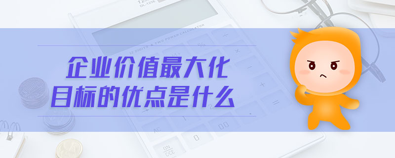 企業(yè)價值最大化目標的優(yōu)點是什么