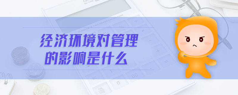 經(jīng)濟(jì)環(huán)境對管理的影響是什么