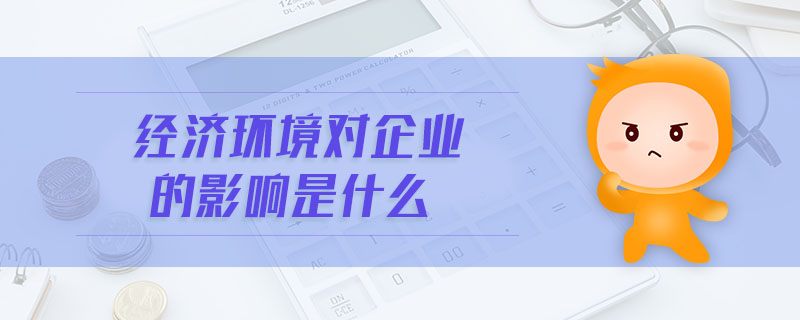 經(jīng)濟(jì)環(huán)境對(duì)企業(yè)的影響是什么