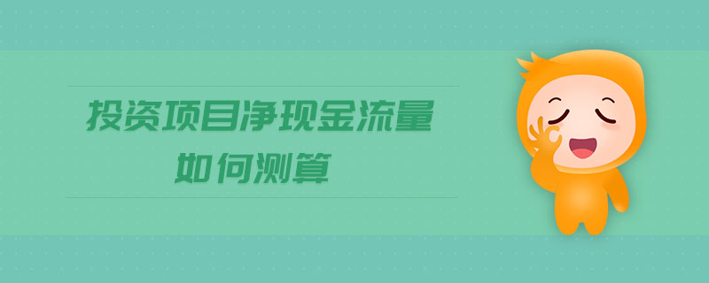 投資項(xiàng)目凈現(xiàn)金流量如何測算