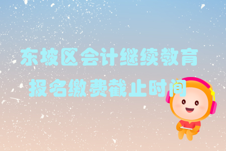 2019年四川省東坡區(qū)會(huì)計(jì)繼續(xù)教育報(bào)名繳費(fèi)截止時(shí)間