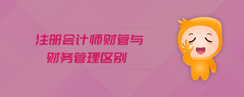 注冊會計師財管與財務(wù)管理區(qū)別