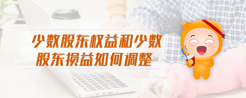 少數(shù)股東權(quán)益和少數(shù)股東損益如何調(diào)整 少數(shù)股東權(quán)益和少數(shù)股東損益如何調(diào)整