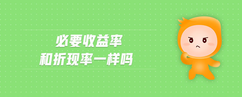 必要收益率和折現(xiàn)率一樣嗎