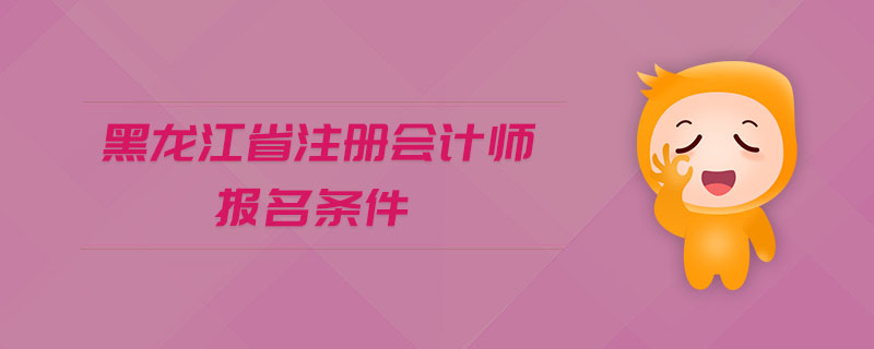 黑龍江省注冊會計(jì)師報(bào)名條件