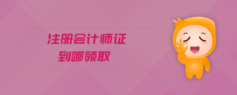 注冊(cè)會(huì)計(jì)師證到哪領(lǐng)取 注冊(cè)會(huì)計(jì)師證到哪領(lǐng)取