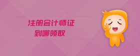 注冊會計師證到哪領(lǐng)取