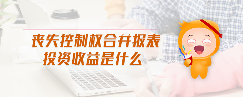 喪失控制權(quán)合并報(bào)表投資收益是什么