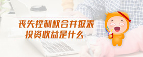 喪失控制權(quán)合并報(bào)表投資收益是什么