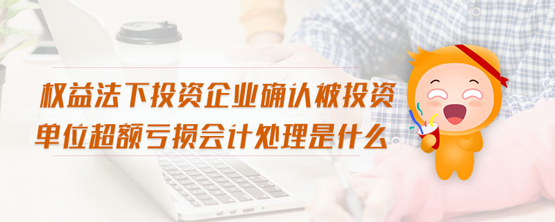權(quán)益法下投資企業(yè)確認被投資單位超額虧損會計處理是什么 權(quán)益法下投資企業(yè)確認被投資單位超額虧損會計處理是什么