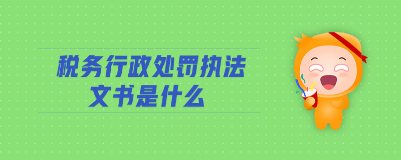 稅務(wù)行政處罰執(zhí)法文書(shū)是什么
