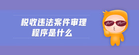 稅收違法案件審理程序是什么