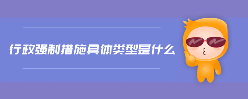 行政強(qiáng)制措施具體類型是什么