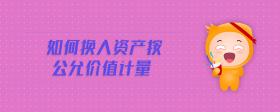 如何換入資產(chǎn)按公允價(jià)值計(jì)量