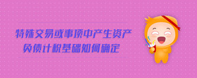 特殊交易或事項(xiàng)中產(chǎn)生資產(chǎn)負(fù)債計(jì)稅基礎(chǔ)如何確定