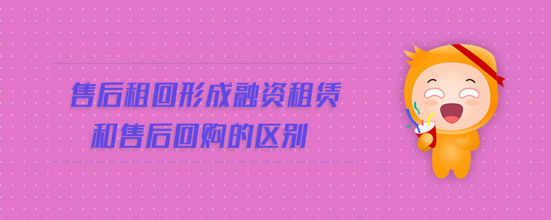 售后租回形成融資租賃和售后回購(gòu)的區(qū)別