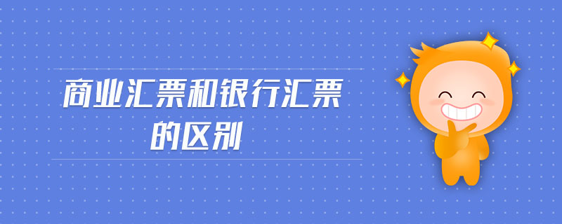 商業(yè)匯票和銀行匯票的區(qū)別