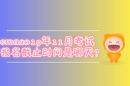cma2019年11月考試報名截止時間是哪天？