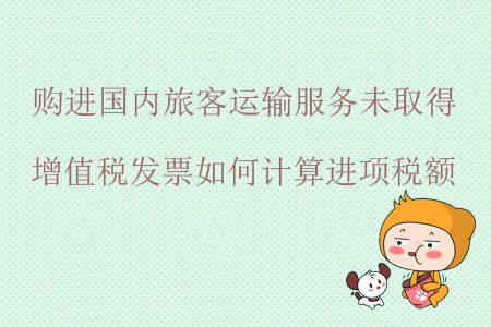 購進(jìn)國內(nèi)旅客運(yùn)輸服務(wù)未取得增值稅發(fā)票如何計(jì)算進(jìn)項(xiàng)稅額？