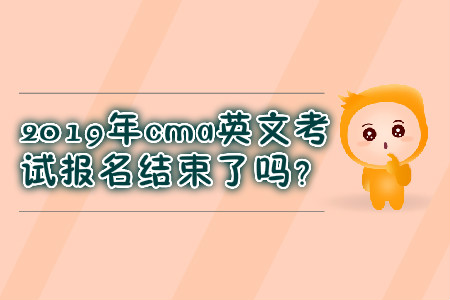 2019年cma英文考試報(bào)名結(jié)束了嗎？
