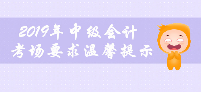 2019年中級(jí)會(huì)計(jì)職稱考場(chǎng)要求溫馨提示，不容錯(cuò)過(guò)！