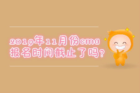 2019年11月份cma報名時間截止了嗎？